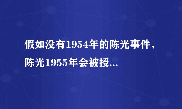 假如没有1954年的陈光事件，陈光1955年会被授予什么军衔？