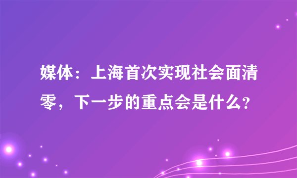 媒体：上海首次实现社会面清零，下一步的重点会是什么？