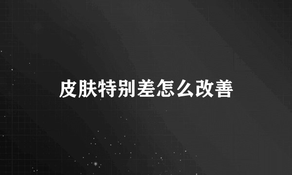 皮肤特别差怎么改善