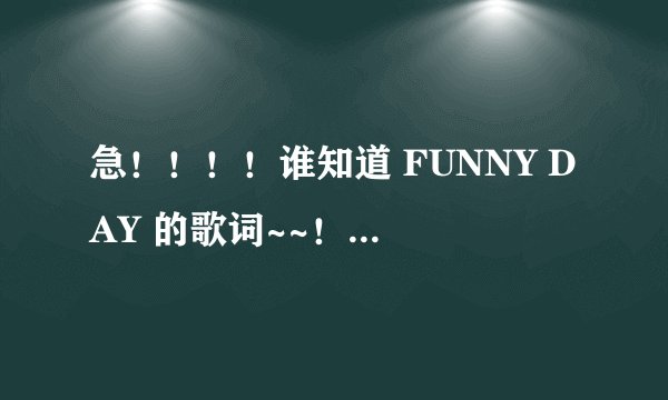 急！！！！谁知道 FUNNY DAY 的歌词~~！！ 就是挺欢快一首歌 男女合唱的!