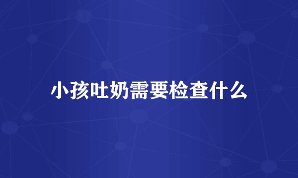 小孩吐奶需要检查什么