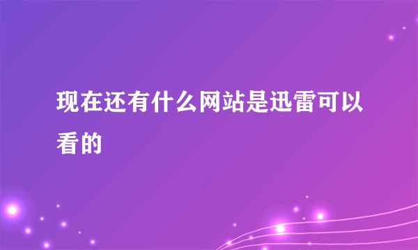 现在还有什么网站是迅雷可以看的