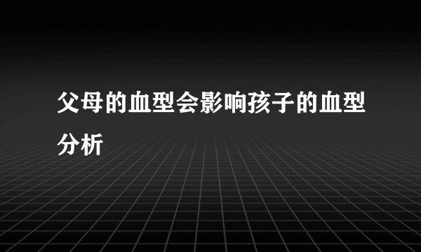父母的血型会影响孩子的血型分析