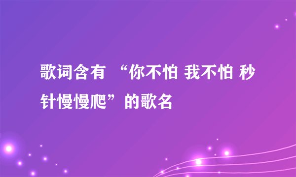 歌词含有 “你不怕 我不怕 秒针慢慢爬”的歌名