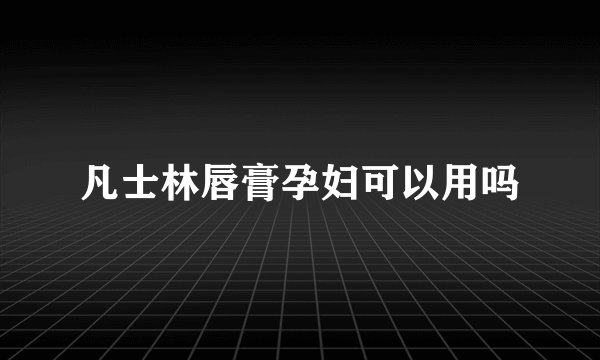 凡士林唇膏孕妇可以用吗
