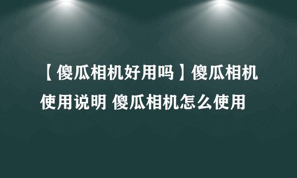 【傻瓜相机好用吗】傻瓜相机使用说明 傻瓜相机怎么使用