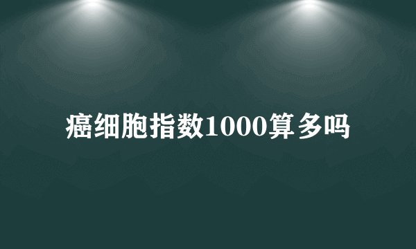 癌细胞指数1000算多吗