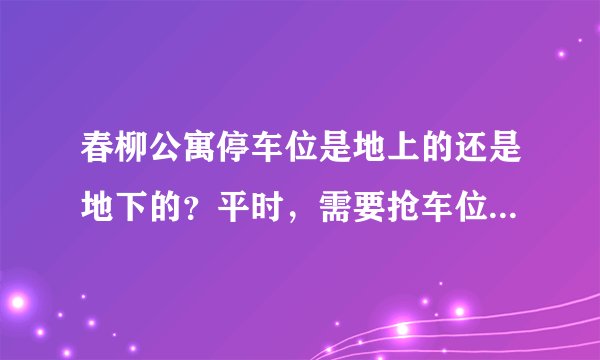春柳公寓停车位是地上的还是地下的？平时，需要抢车位吗？租车位多少钱？