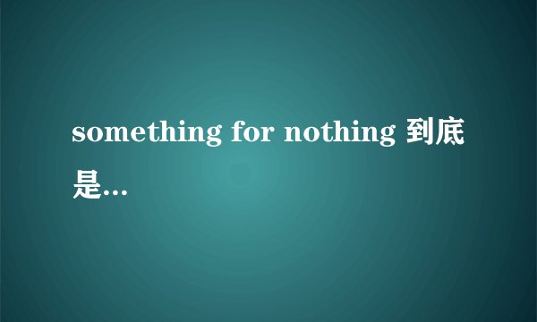 something for nothing 到底是什么意思？？