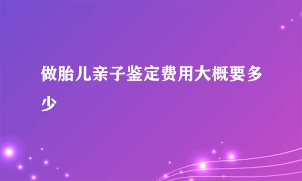做胎儿亲子鉴定费用大概要多少
