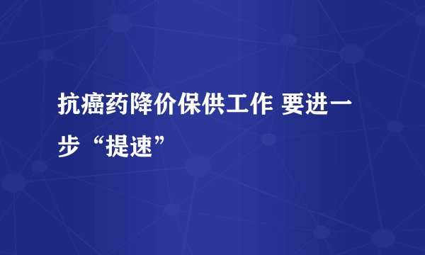 抗癌药降价保供工作 要进一步“提速”