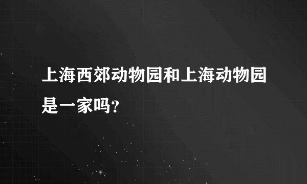上海西郊动物园和上海动物园是一家吗？