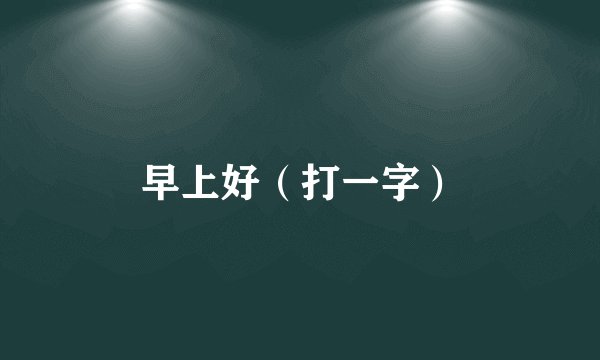 早上好（打一字）