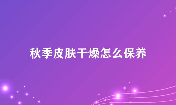 秋季皮肤干燥怎么保养