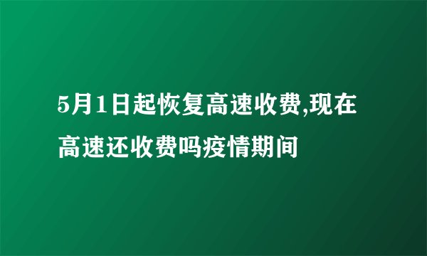 5月1日起恢复高速收费,现在高速还收费吗疫情期间