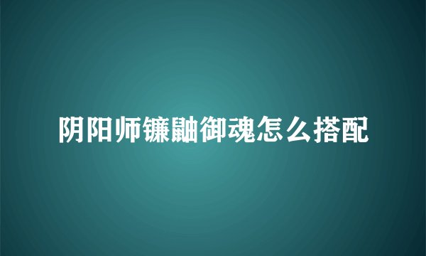 阴阳师镰鼬御魂怎么搭配