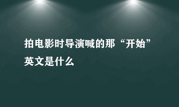 拍电影时导演喊的那“开始”英文是什么