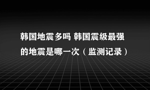 韩国地震多吗 韩国震级最强的地震是哪一次（监测记录）