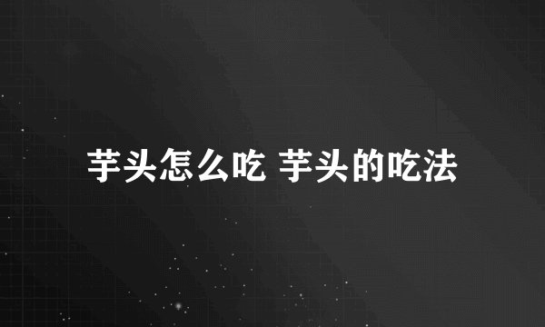 芋头怎么吃 芋头的吃法