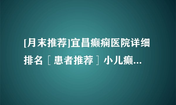 [月末推荐]宜昌癫痫医院详细排名［患者推荐］小儿癫痫发作应该怎样应对？