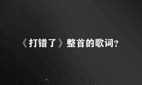 《打错了》整首的歌词？