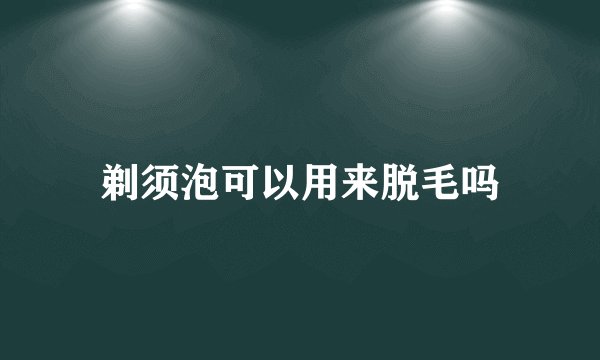 剃须泡可以用来脱毛吗