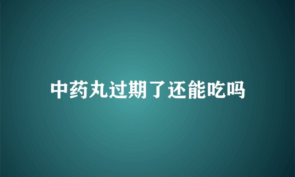 中药丸过期了还能吃吗