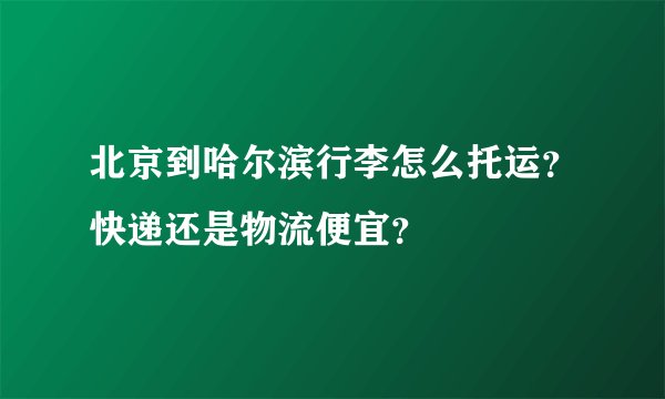 北京到哈尔滨行李怎么托运？快递还是物流便宜？