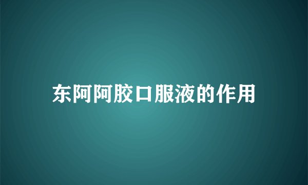 东阿阿胶口服液的作用
