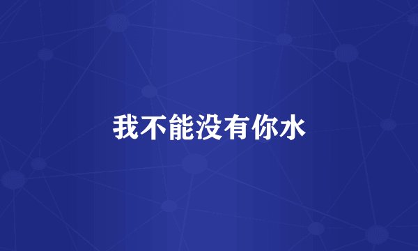 我不能没有你水