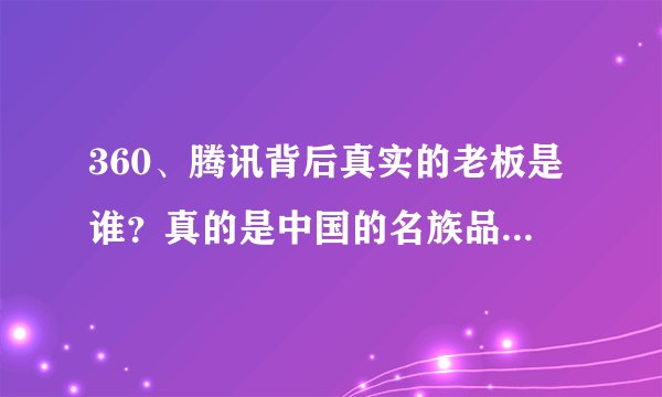 360、腾讯背后真实的老板是谁？真的是中国的名族品牌吗？ 为什么和QQ、百度他们会有这么重的纷争！有问题