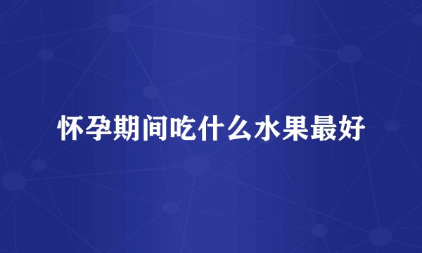 怀孕期间吃什么水果最好