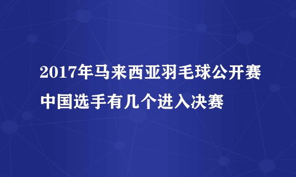 2017年马来西亚羽毛球公开赛中国选手有几个进入决赛