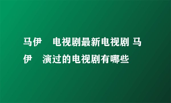 马伊琍电视剧最新电视剧 马伊琍演过的电视剧有哪些