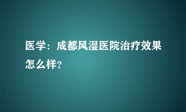 医学：成都风湿医院治疗效果怎么样？