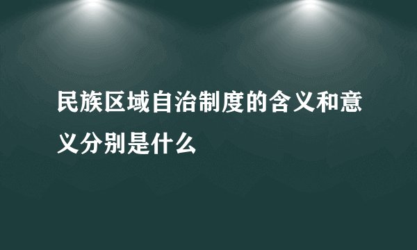 民族区域自治制度的含义和意义分别是什么