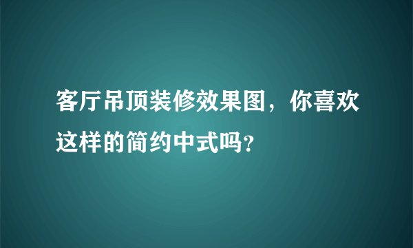 客厅吊顶装修效果图，你喜欢这样的简约中式吗？