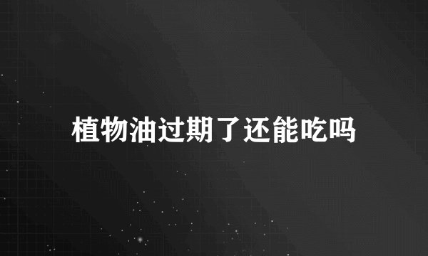 植物油过期了还能吃吗