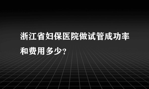 浙江省妇保医院做试管成功率和费用多少？