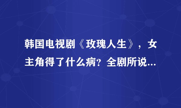 韩国电视剧《玫瑰人生》，女主角得了什么病？全剧所说的玫瑰人生是什么意义？