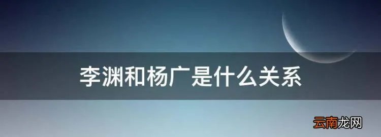李渊和杨广是什么关系，李渊与隋文帝有什么亲戚关系？