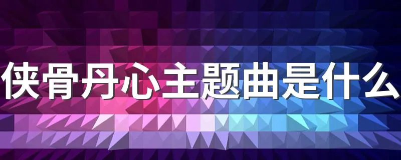 侠骨丹心主题曲是什么 主题歌歌名叫什么