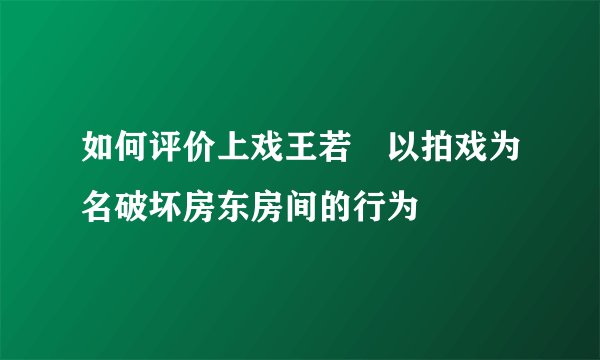 如何评价上戏王若芃以拍戏为名破坏房东房间的行为
