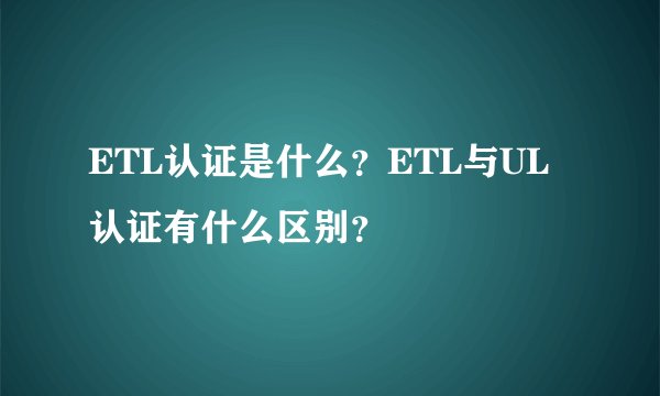 ETL认证是什么？ETL与UL认证有什么区别？
