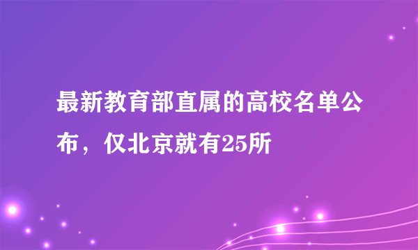 最新教育部直属的高校名单公布，仅北京就有25所