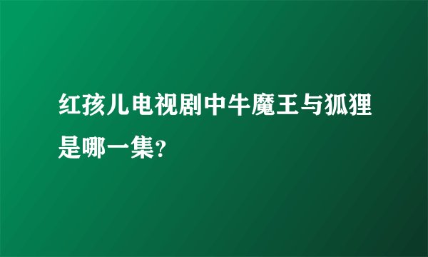 红孩儿电视剧中牛魔王与狐狸是哪一集？