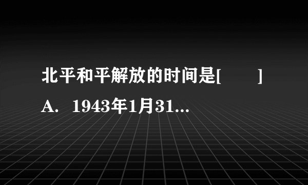 北平和平解放的时间是[　　]A．1943年1月31日B．1945年1月31日C．1947年1月31日D．1949年1月31日