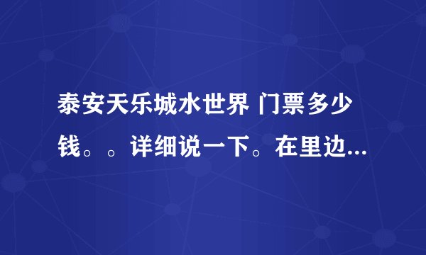 泰安天乐城水世界 门票多少钱。。详细说一下。在里边 可以玩到什么？泳衣，泳圈自带的吗？可以自带吃的么