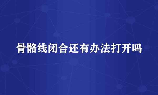 骨骼线闭合还有办法打开吗