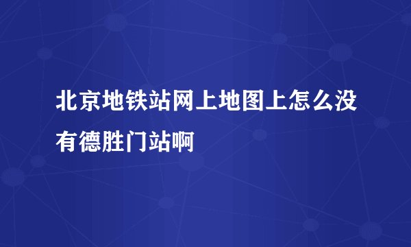 北京地铁站网上地图上怎么没有德胜门站啊